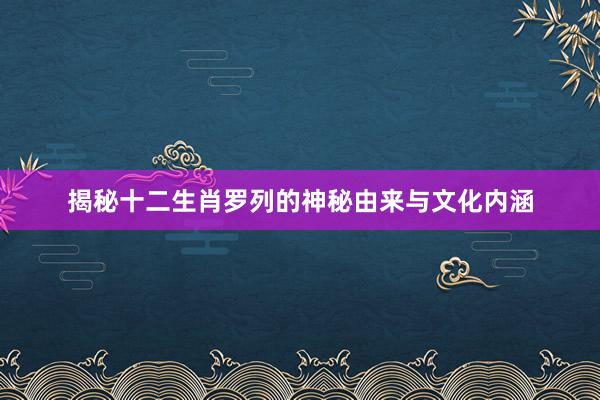 揭秘十二生肖罗列的神秘由来与文化内涵