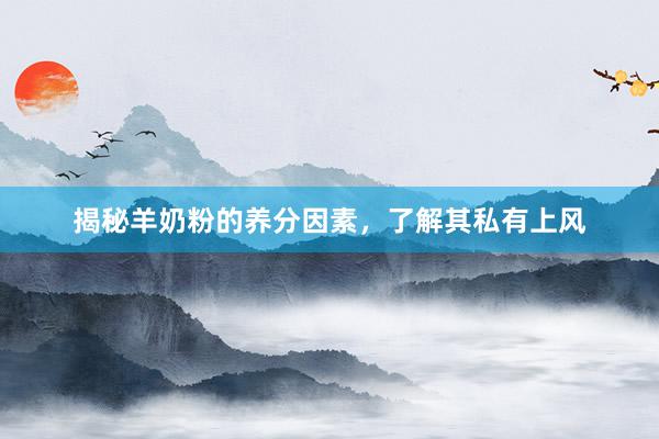 揭秘羊奶粉的养分因素，了解其私有上风