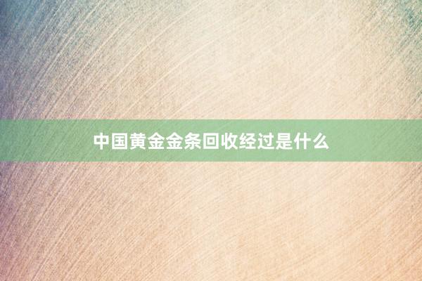 中国黄金金条回收经过是什么
